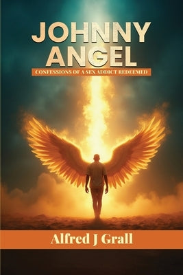 Johnny Angel: Confessions of a Sex Addict Redeemed by Grall, Alfred