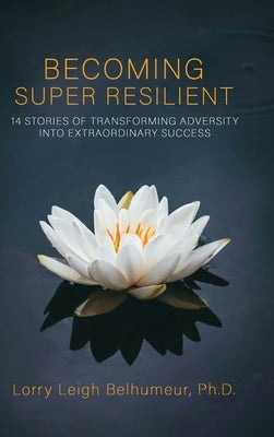 Becoming Super Resilient: 14 Stories of Transforming Adversity Into Extraordinary Success by Leigh Belhumeur, Lorry