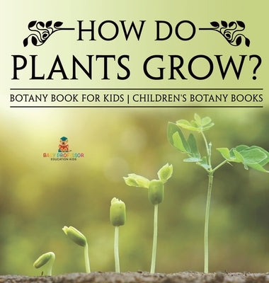 How Do Plants Grow? Botany Book for Kids Children's Botany Books by Baby Professor