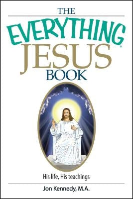 The Everything Jesus Book: His Life, His Teachings by Kennedy, Jon