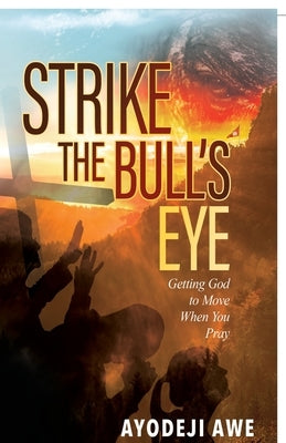 Strike the Bull's Eye: Getting God to Move When You Pray by Awe, Ayodeji