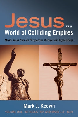 Jesus in a World of Colliding Empires, Volume One: Introduction and Mark 1:1--8:29: Mark's Jesus from the Perspective of Power and Expectations by Keown, Mark J.