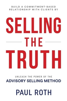 Selling the Truth: Unleash the Power of the Advisory Selling Method by Roth, Paul