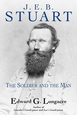 General J. E. B. Stuart: The Soldier and the Man by Longacre, Edward G.