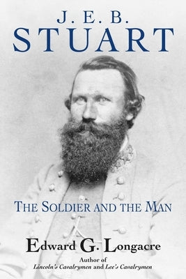 General J. E. B. Stuart: The Soldier and the Man by Longacre, Edward G.