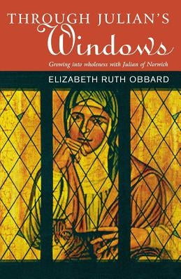 Through Julian's Window: Growing Into Wholeness with Julian of Norwich by Obbard, Elizabeth Ruth