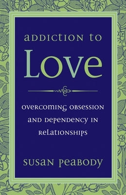 Addiction to Love: Overcoming Obsession and Dependency in Relationships by Peabody, Susan