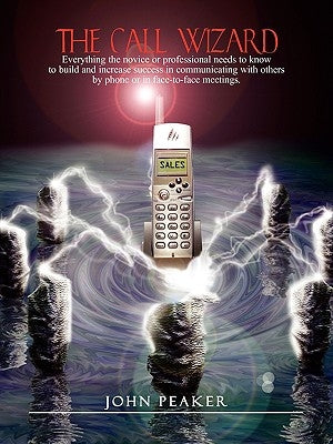 The Call Wizard: Everything the novice or professional needs to know to build and increase success in communicating with others by phone or in face-to by Peaker, John