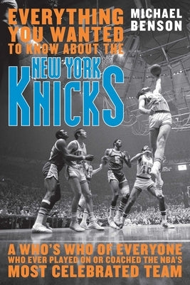 Everything You Wanted to Know About the New York Knicks: A Who's Who of Everyone Who Ever Played On or Coached the NBA's Most Celebrated Team by Benson, Michael