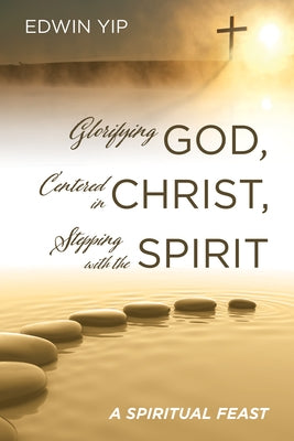 Glorifying God, Centered in Christ, Stepping with the Spirit: A Spiritual Feast by Yip, Edwin
