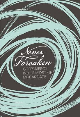 Never Forsaken: God's Mercy in the Midst of Miscarriage by Ziegler Weber, Kathryn