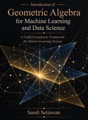 Introduction of Geometric Algebra for Machine Learning and Data Science: A Unified Geometric Framework for Modern Learning Systems by Setiawan, Sandi