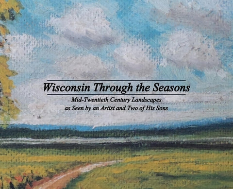 Wisconsin Through the Seasons: Mid-Twentieth Century Landscapes as Seen by an Artist and Two of His Sons by Grudzielanek, Michael