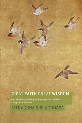 Great Faith, Great Wisdom: Practice and Awakening in the Pure Land Sutras of Mahayana Buddhism by Ratnaguna