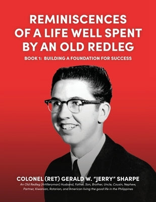 Reminiscences of a Life Well Spent by an Old Redleg (Artilleryman): Building a Foundation for Success by Sharpe, Gerald W.