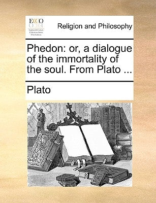 Phedon: Or, a Dialogue of the Immortality of the Soul. from Plato ... by Plato