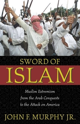Sword of Islam: Muslim Extremism from the Arab Conquests to the Attack on America by Murphy, John Francis