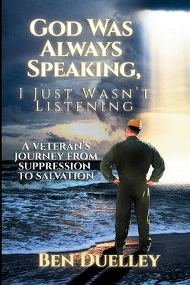 God Was Always Speaking, I Just Wasn't Listening: A Veteran's Journey from Suppression to Salvation by Duelley, Ben