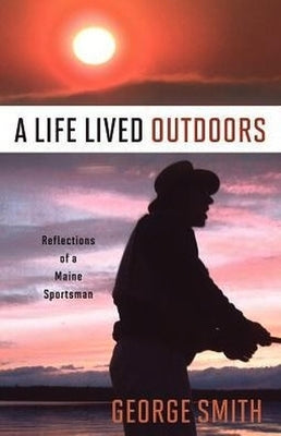 A Life Lived Outdoors: Reflections of a Maine Sportsman by Smith, George a.