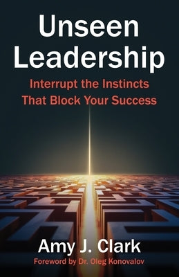 Unseen Leadership: Interrupt the Instincts That Block Your Success by Clark, Amy J.