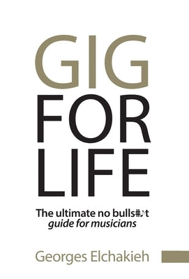 Gig for Life: The Ultimate No Bullshit Guide for Musicians by Elchakieh, Georges