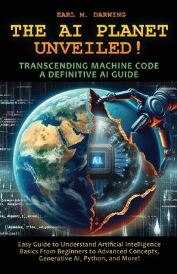 The AI Planet Unveiled! Transcending Machine Code, a Definitive AI Guide: Easy Guide to Understand Artificial Intelligence: Basics from Beginners to A by Darwing, Earl M.