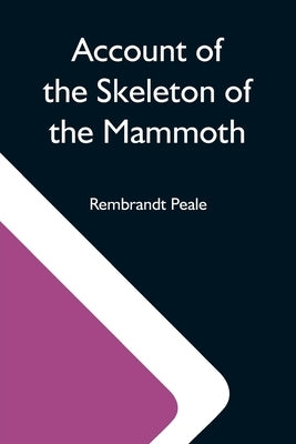 Account Of The Skeleton Of The Mammoth; A Non-Descript Carnivorous Animal Of Immense Size, Found In America by Peale, Rembrandt