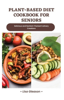 plant-based diet cookbook for seniors: Delicious and Nutrient-Packed Culinary Creations by Gleason, Lisa