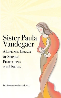 Sister Paula Vandegaer: A Life and Legacy of Service Protecting the Unborn by The Society for Sister Paula