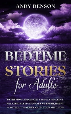 Bedtime Stories for Adults: Depression and Anxiety. Have a Peaceful, Relaxing Sleep and Wake up Fresh, Happy, & Without Worries. Calm Your Mind NOW by Benson, Andy