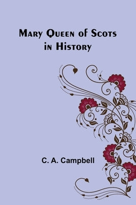 Mary Queen of Scots in History by A. Campbell, C.