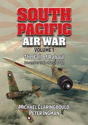 South Pacific Air War Volume 1: The Fall of Rabaul December 1941 - March 1942 by Claringbould, Michael John