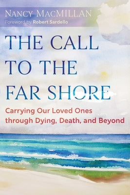 The Call to the Far Shore: Carrying Our Loved Ones Through Dying, Death, and Beyond by MacMillan, Nancy