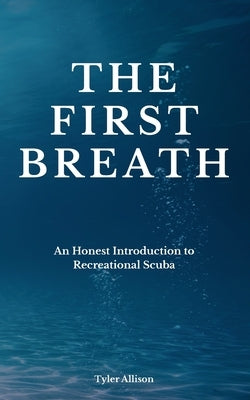 The First Breath: An Honest Introduction To Recreational Scuba by Allison, Tyler