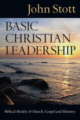 Basic Christian Leadership: Biblical Models of Church, Gospel and Ministry by Stott, John R. W.