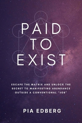 Paid to Exist: Escape the Matrix and Unlock the Secret to Manifesting Abundance Outside a Conventional "Job" by Edberg, Pia