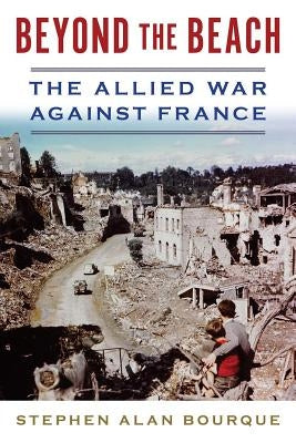Beyond the Beach: The Allied War Against France by Bourque, Stephen Alan