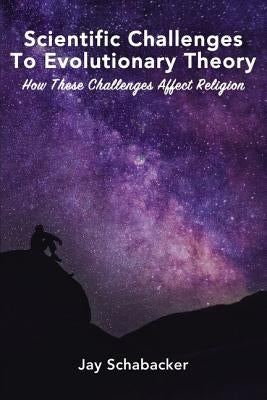 Scientific Challenges to Evolutionary Theory: How These Challenges Affect Religion by Schabacker, Jay