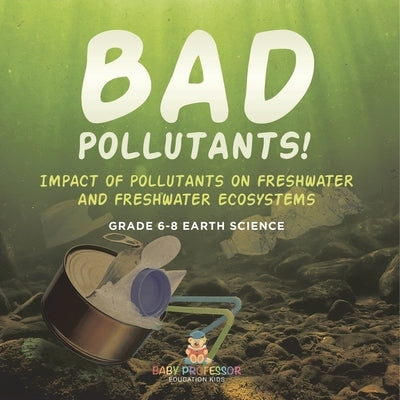 Bad Pollutants! Impact of Pollutants on Freshwater and Freshwater Ecosystems Grade 6-8 Earth Science by Baby Professor