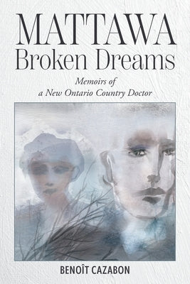 Mattawa Broken Dreams: Memoirs of a New Ontario Country Doctor by Cazabon, BenoÃ®t