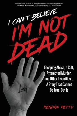 I Can't Believe I'm Not Dead: Escaping Abuse, a Cult, Attempted Murder and Other Insanities...A Story That Cannot Be True, But Is by Petty, Kendra