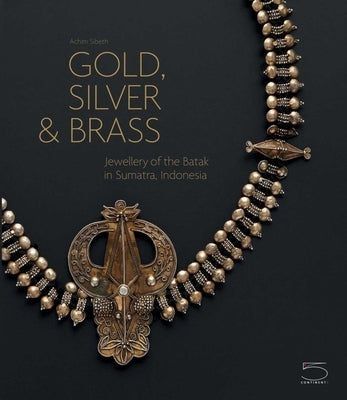 Gold, Silver & Brass: Jewellery of the Batak in Sumatra, Indonesia by Sibeth, Achim