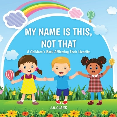 My Name is This, Not That: A Children's Book Affirming Their Identity by Clark, J. A.