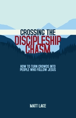 Crossing the Discipleship Chasm: How To Turn Crowds Into People Who Follow Jesus by Lake, Matt