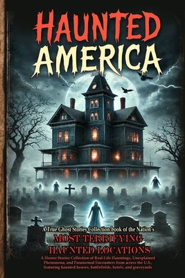 Haunted America: A Horror Stories Collection of Real-Life Hauntings, Unexplained Phenomena, and Paranormal Encounters from across the U.S., featuring by Carter, James Corbin