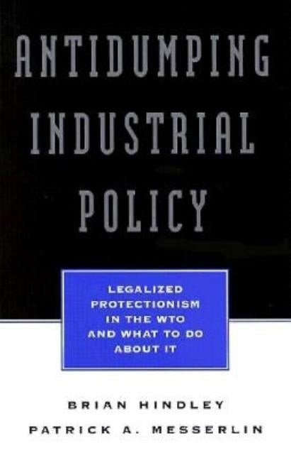 Antidumping Industrial Policy: Legalized Protectionism in the Wto and What to Do About It by Hindley, Brian