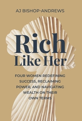 Rich Like Her: Four Women Redefining Success, Reclaiming Power, and Navigating Wealth on Their Own Terms by Bishop-Andrews, Aj