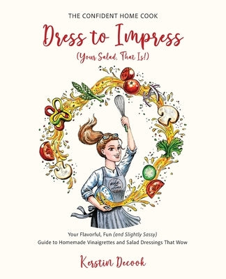 Dress to Impress (Your Salad, That Is!): Your Flavorful, Fun (and Slightly Sassy) Guide to Homemade Vinaigrettes and Salad Dressings That Wow. by Decook, Kerstin