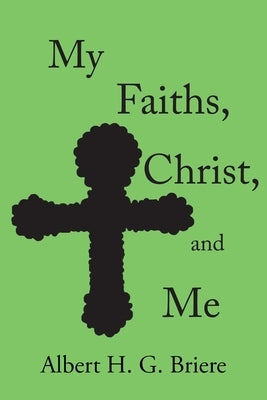 My Faiths, Christ, and Me by Briere, Albert H. G.