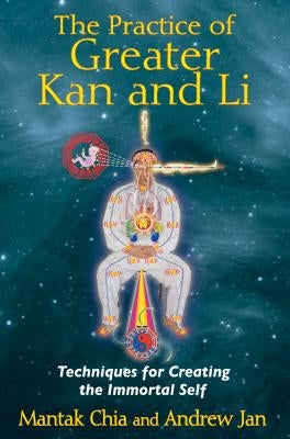 The Practice of Greater Kan and Li: Techniques for Creating the Immortal Self by Chia, Mantak
